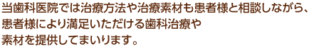 当歯科医院では治療方法や治療素材も患者様と相談しながら、患者様により満足いただける歯科治療や素材を提供してまいります。